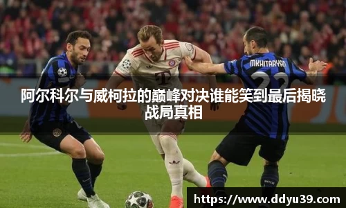 阿尔科尔与威柯拉的巅峰对决谁能笑到最后揭晓战局真相