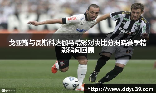 戈亚斯与瓦斯科达伽马精彩对决比分揭晓赛季精彩瞬间回顾