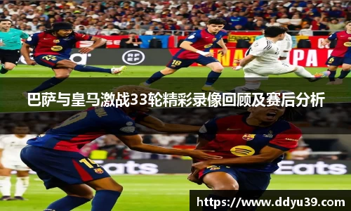 巴萨与皇马激战33轮精彩录像回顾及赛后分析